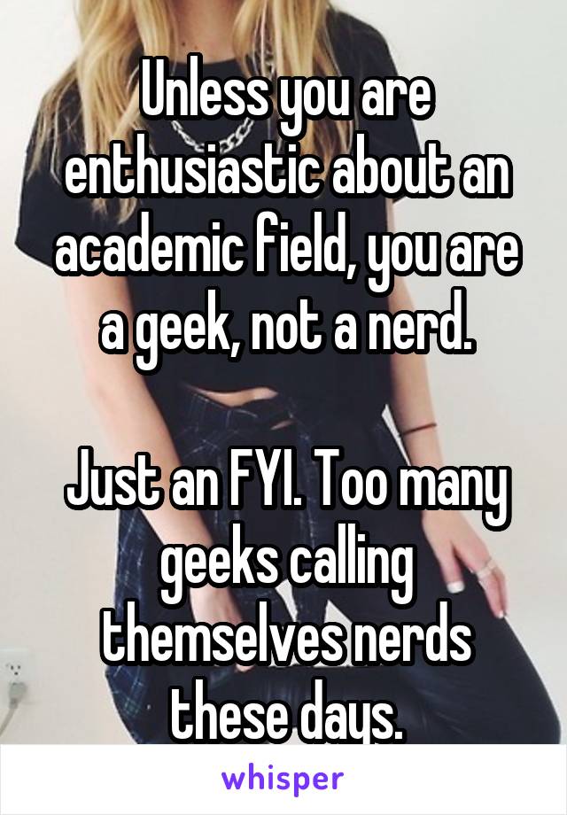 Unless you are enthusiastic about an academic field, you are a geek, not a nerd.

Just an FYI. Too many geeks calling themselves nerds these days.