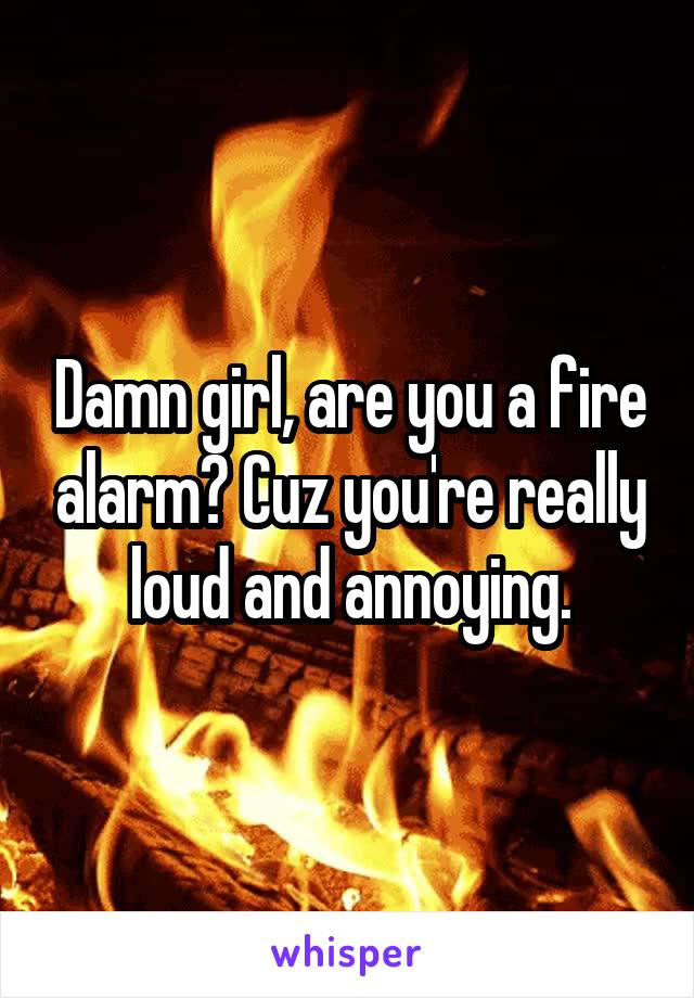 Damn girl, are you a fire alarm? Cuz you're really loud and annoying.