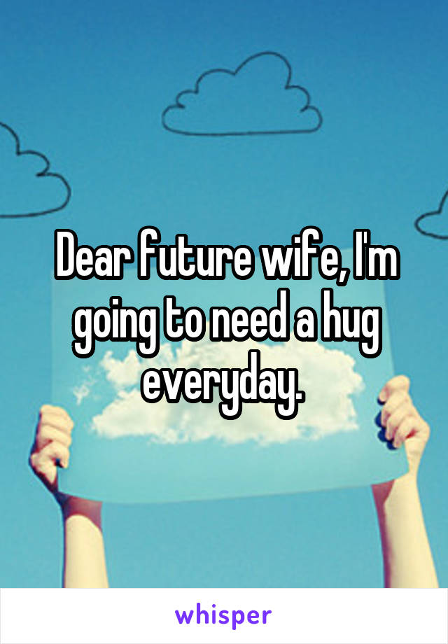 Dear future wife, I'm going to need a hug everyday. 