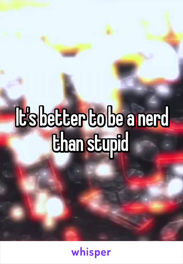 It's better to be a nerd than stupid 