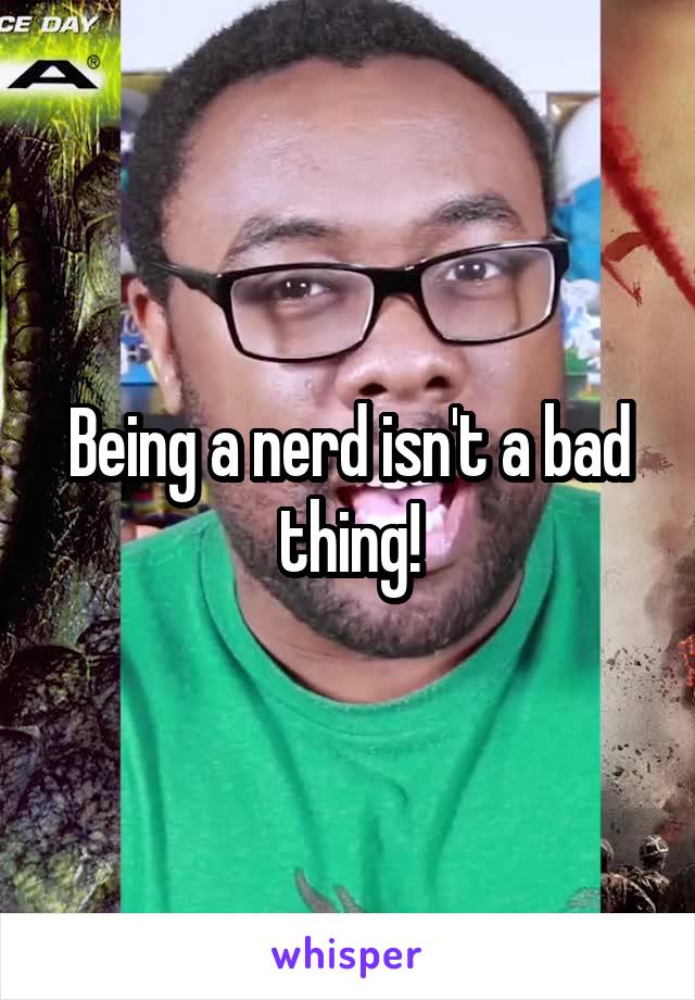 Being a nerd isn't a bad thing!