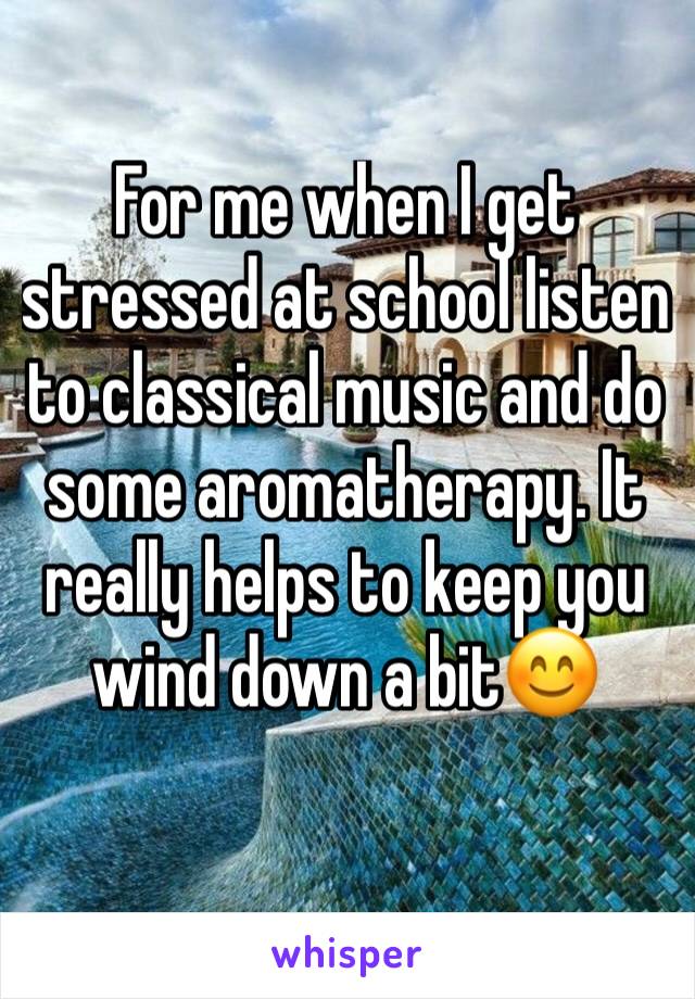 For me when I get stressed at school listen to classical music and do some aromatherapy. It really helps to keep you wind down a bit😊
