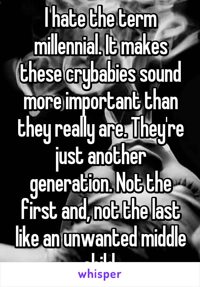 I hate the term millennial. It makes these crybabies sound more important than they really are. They're just another generation. Not the first and, not the last like an unwanted middle child.