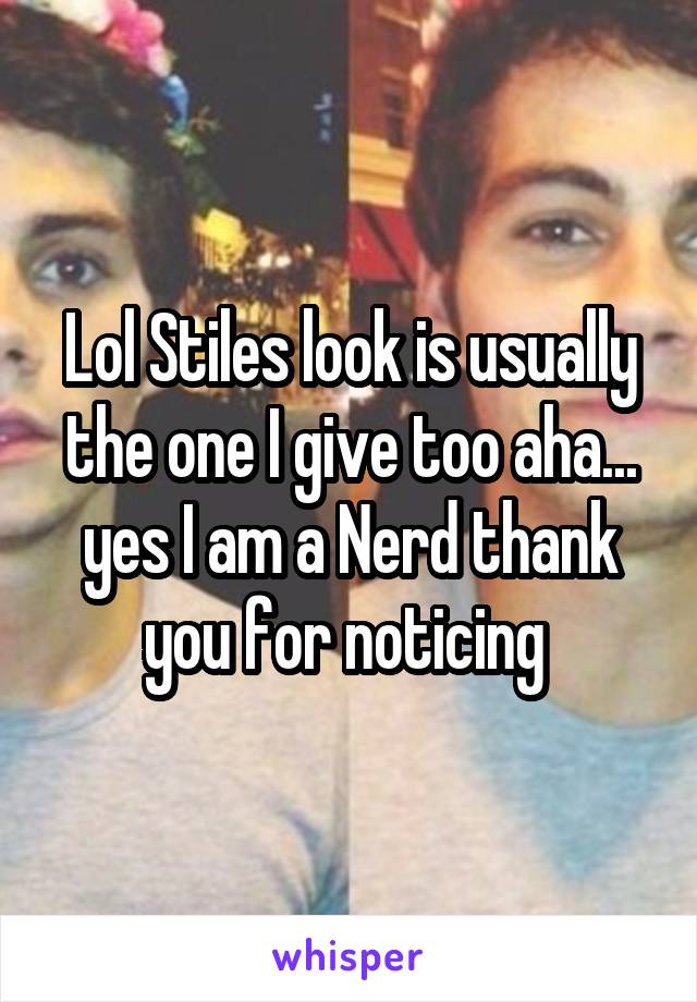 Lol Stiles look is usually the one I give too aha... yes I am a Nerd thank you for noticing 