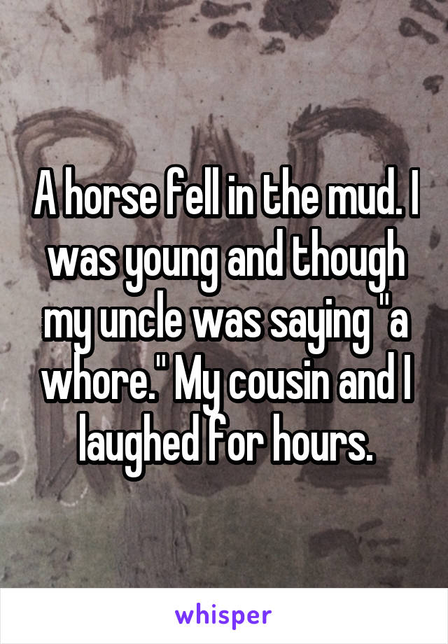 A horse fell in the mud. I was young and though my uncle was saying "a whore." My cousin and I laughed for hours.