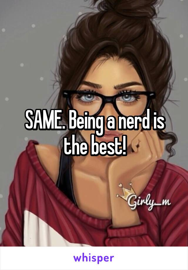 SAME. Being a nerd is the best!