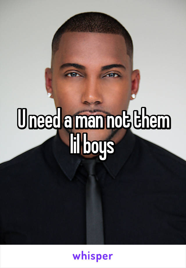 U need a man not them lil boys 
