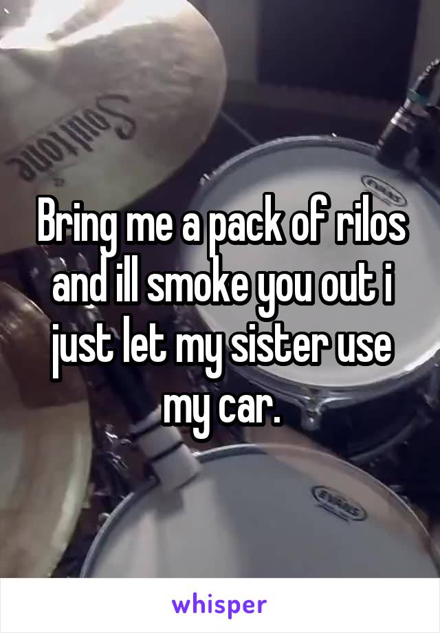 bring-me-a-pack-of-rilos-and-ill-smoke-you-out-i-just-let-my-sister-use