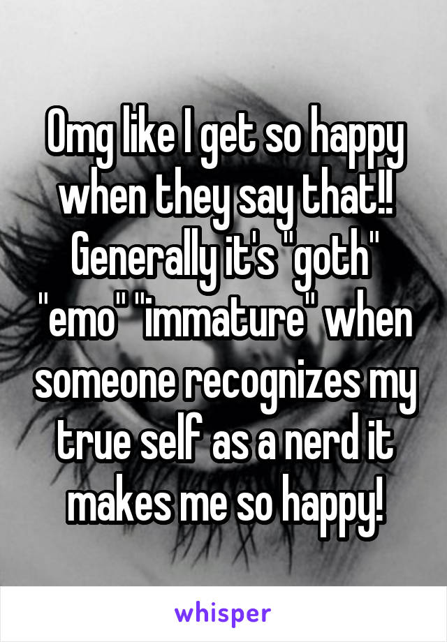 Omg like I get so happy when they say that!! Generally it's "goth" "emo" "immature" when someone recognizes my true self as a nerd it makes me so happy!