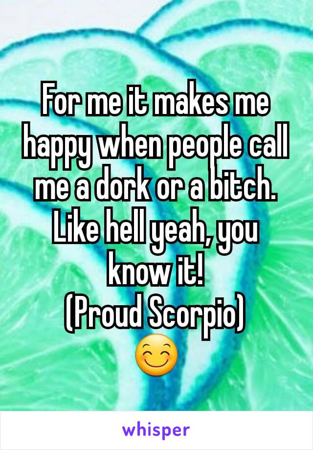 For me it makes me happy when people call me a dork or a bitch.
Like hell yeah, you know it!
(Proud Scorpio)
😊