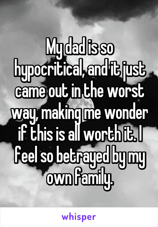 My dad is so hypocritical, and it just came out in the worst way, making me wonder if this is all worth it. I feel so betrayed by my own family.