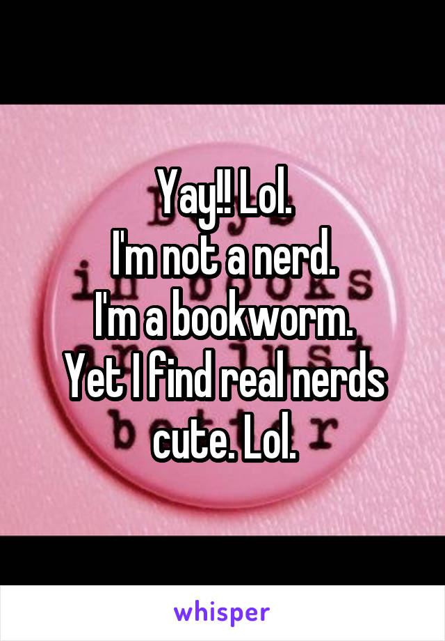 Yay!! Lol.
I'm not a nerd.
I'm a bookworm.
Yet I find real nerds cute. Lol.