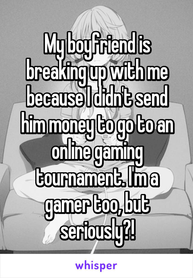 My boyfriend is breaking up with me because I didn't send him money to go to an online gaming tournament. I'm a gamer too, but seriously?!