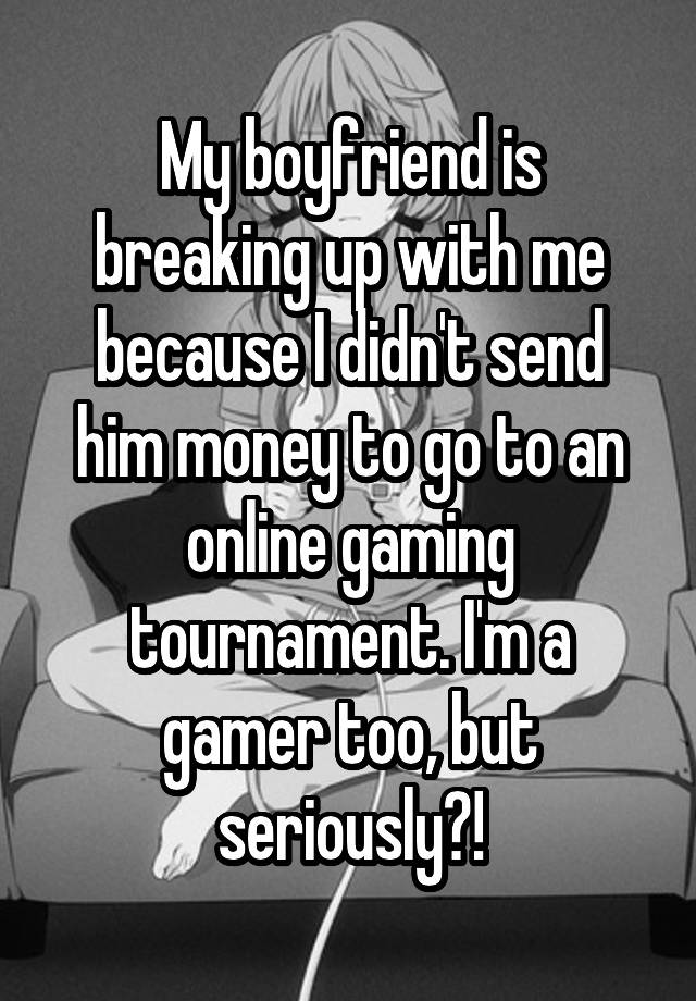 My boyfriend is breaking up with me because I didn't send him money to go to an online gaming tournament. I'm a gamer too, but seriously?!