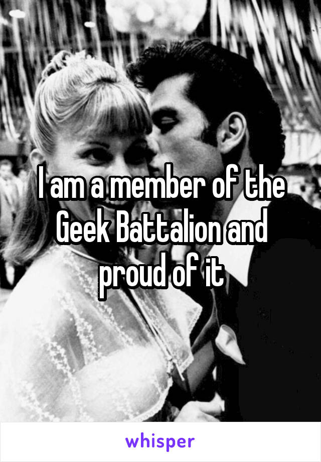 I am a member of the Geek Battalion and proud of it