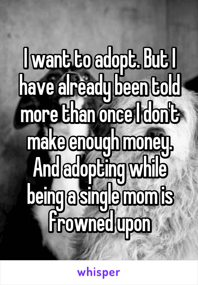 I want to adopt. But I have already been told more than once I don't make enough money. And adopting while being a single mom is frowned upon
