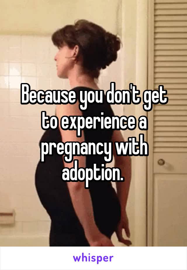 Because you don't get to experience a pregnancy with adoption. 