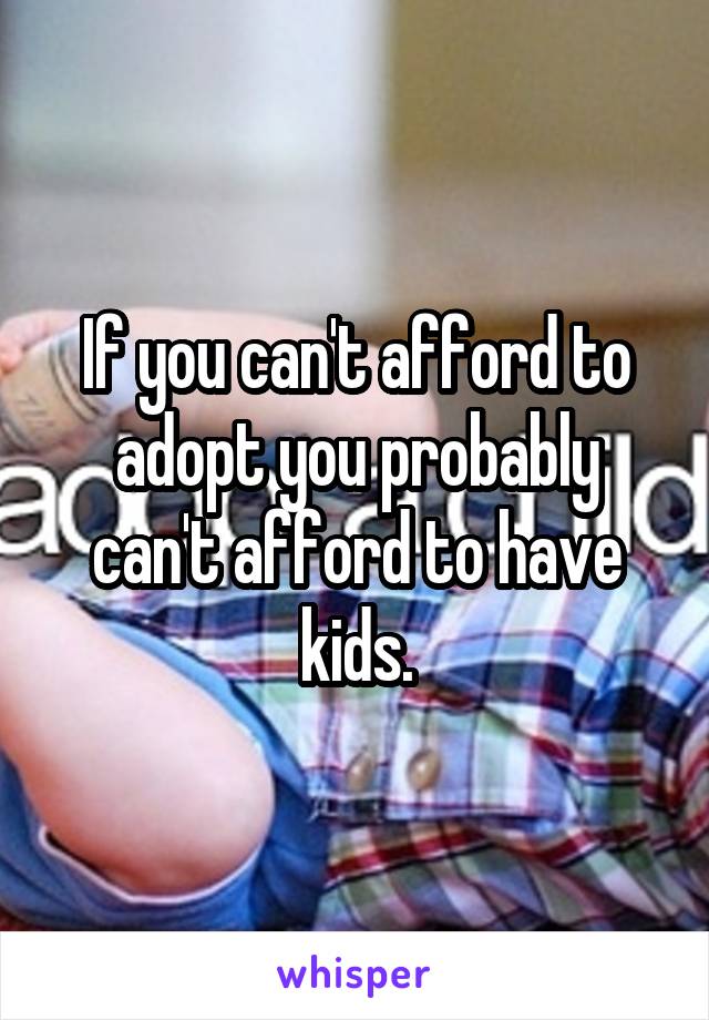 If you can't afford to adopt you probably can't afford to have kids.