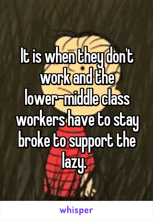 It is when they don't work and the lower-middle class workers have to stay broke to support the lazy.  