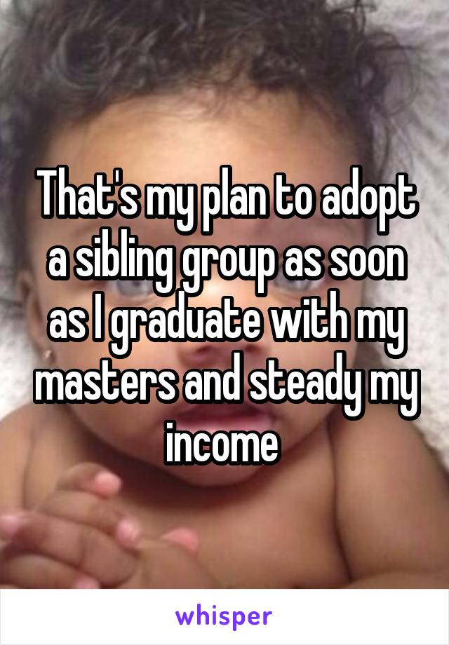 That's my plan to adopt a sibling group as soon as I graduate with my masters and steady my income 