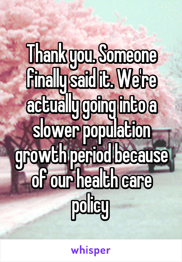 Thank you. Someone finally said it. We're actually going into a slower population growth period because of our health care policy 