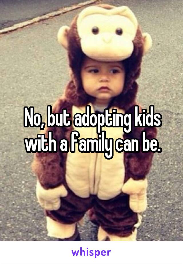 No, but adopting kids with a family can be.