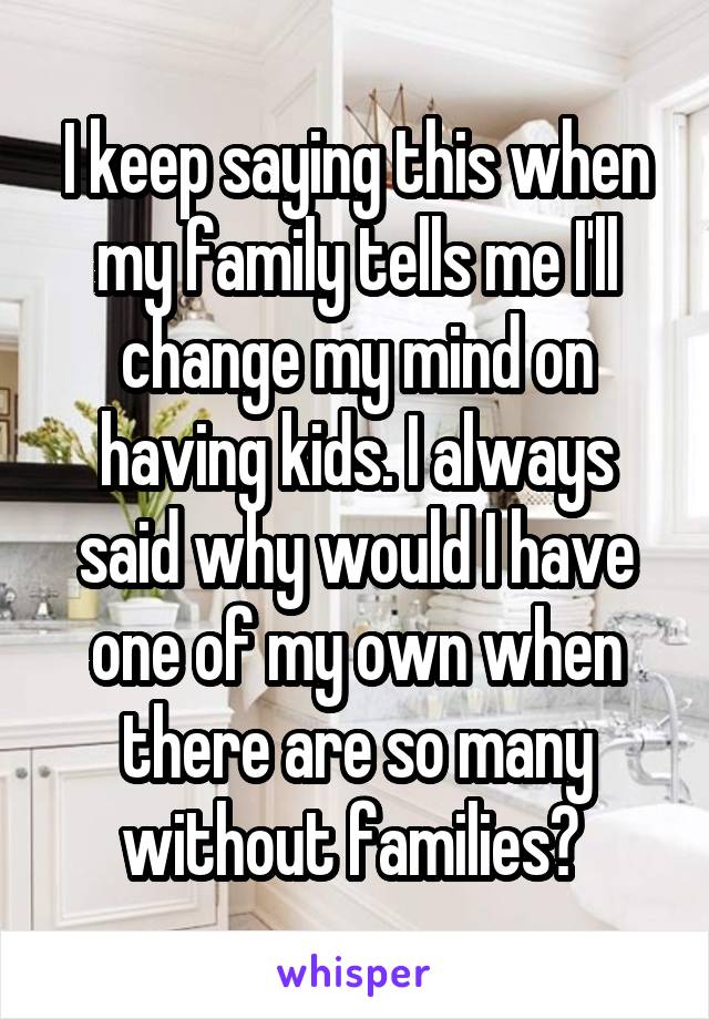 I keep saying this when my family tells me I'll change my mind on having kids. I always said why would I have one of my own when there are so many without families? 