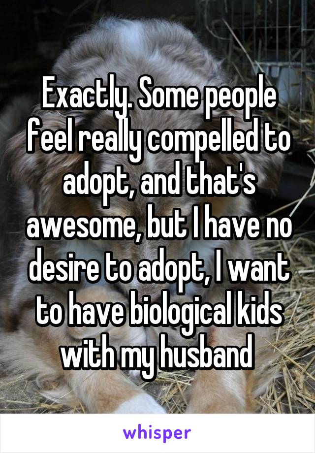 Exactly. Some people feel really compelled to adopt, and that's awesome, but I have no desire to adopt, I want to have biological kids with my husband 