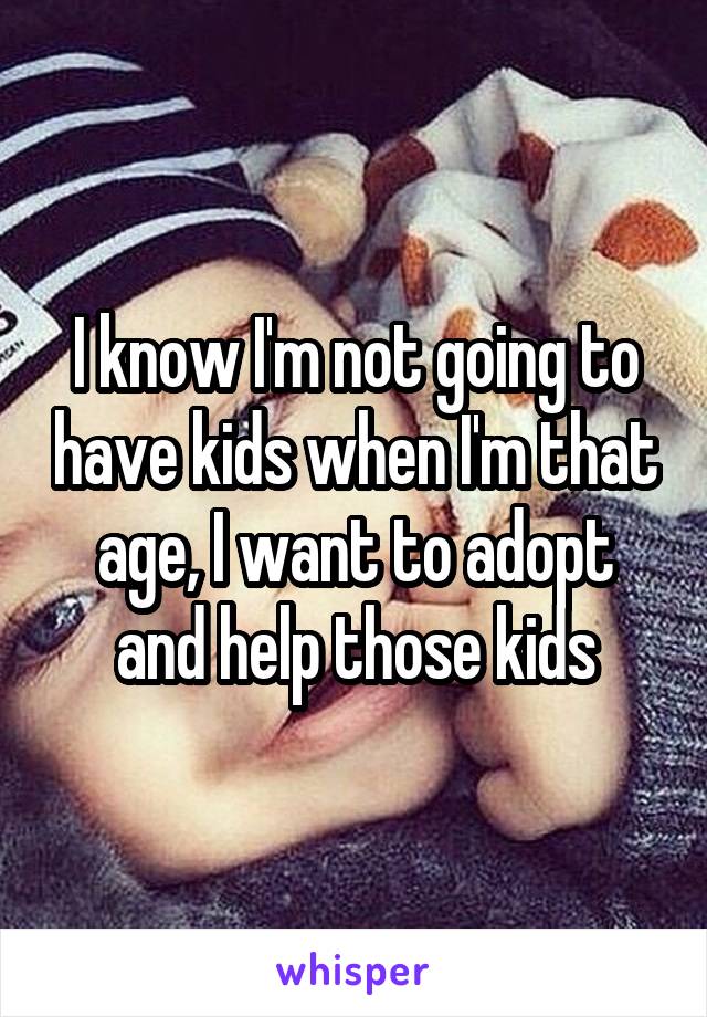 I know I'm not going to have kids when I'm that age, I want to adopt and help those kids