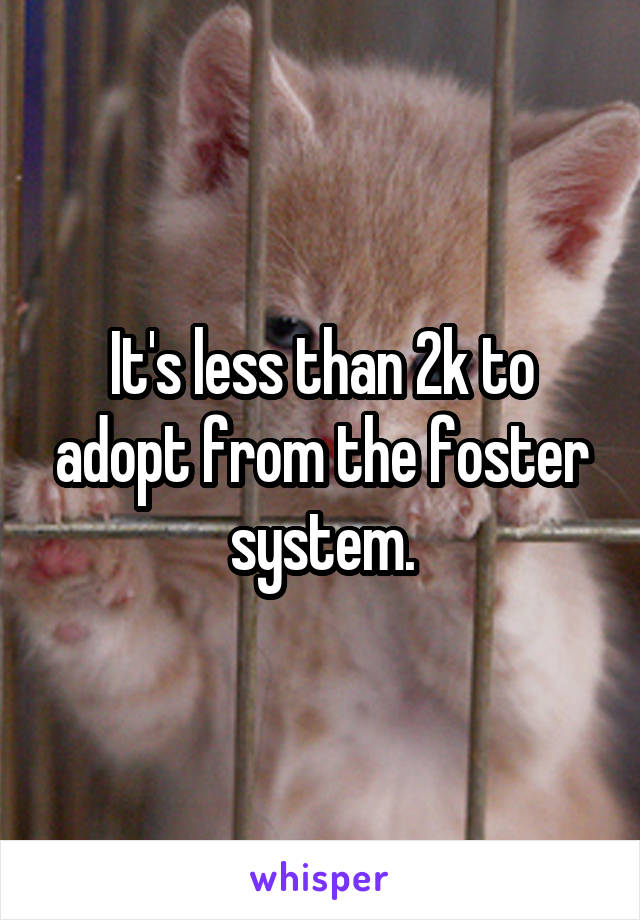 It's less than 2k to adopt from the foster system.