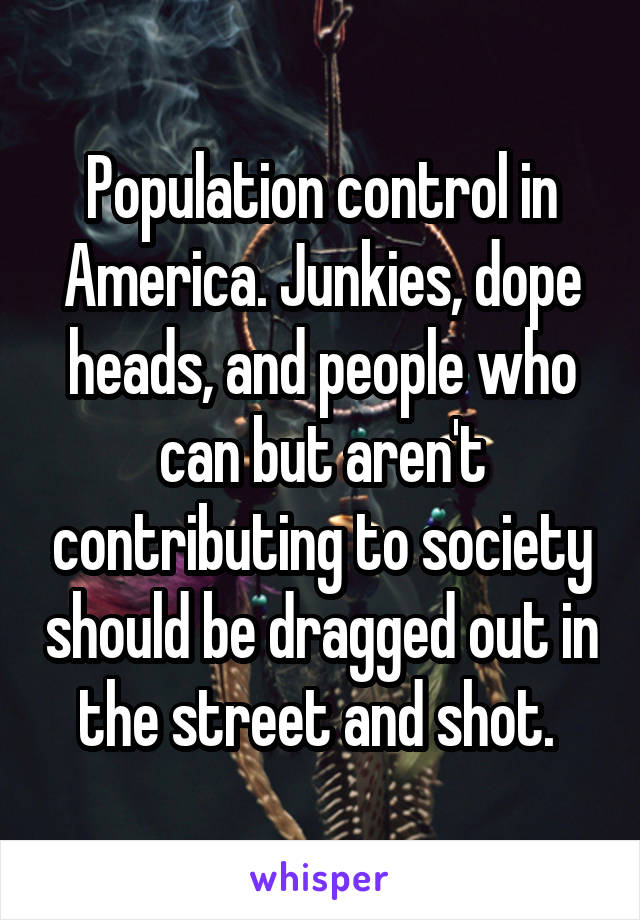 Population control in America. Junkies, dope heads, and people who can but aren't contributing to society should be dragged out in the street and shot. 