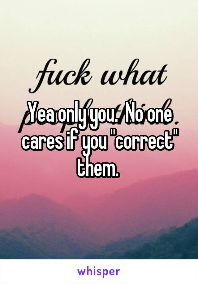 Yea only you.  No one cares if you "correct" them. 