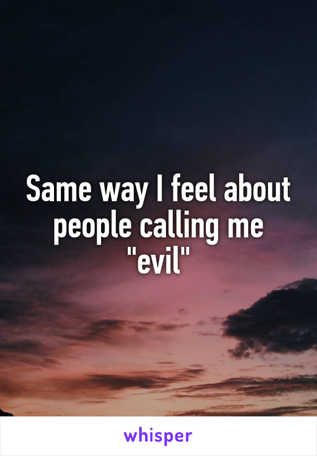 Same way I feel about people calling me "evil"