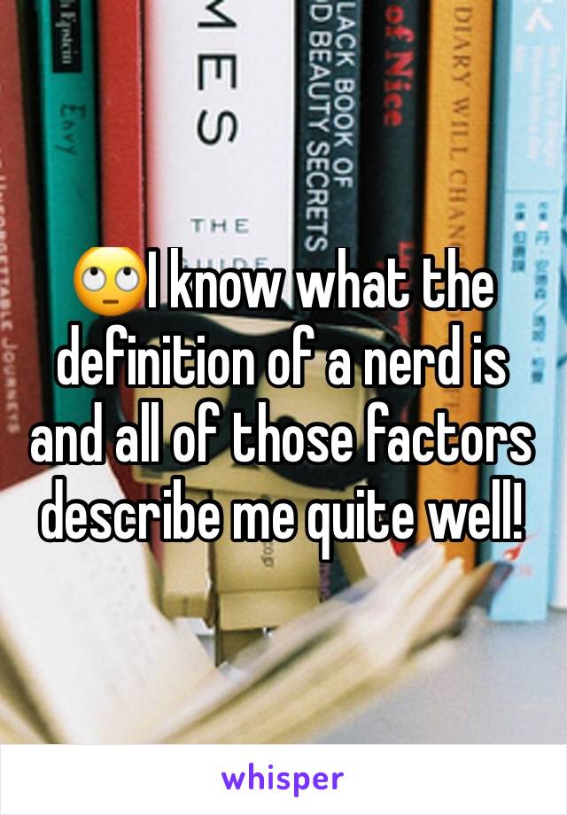 🙄I know what the definition of a nerd is and all of those factors describe me quite well! 