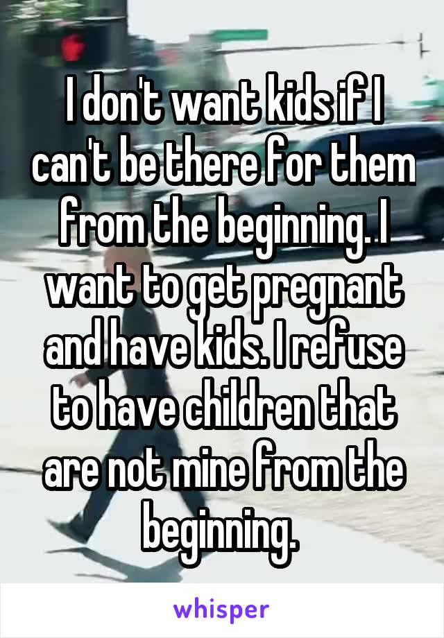 I don't want kids if I can't be there for them from the beginning. I want to get pregnant and have kids. I refuse to have children that are not mine from the beginning. 