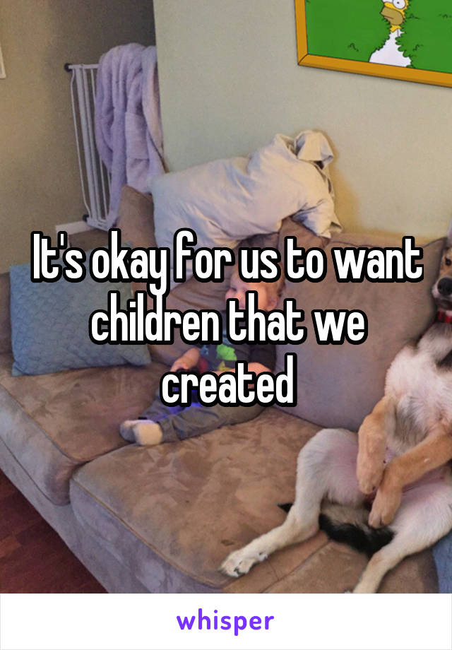 It's okay for us to want children that we created