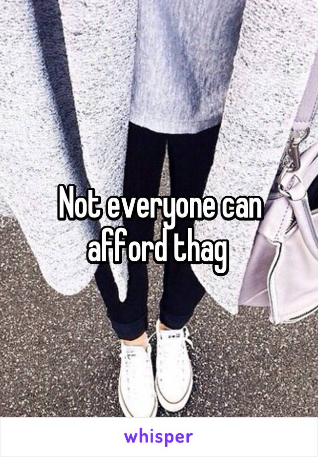 Not everyone can afford thag 