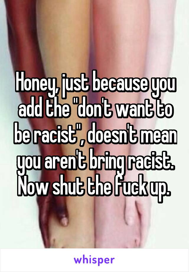 Honey, just because you add the "don't want to be racist", doesn't mean you aren't bring racist. Now shut the fuck up. 