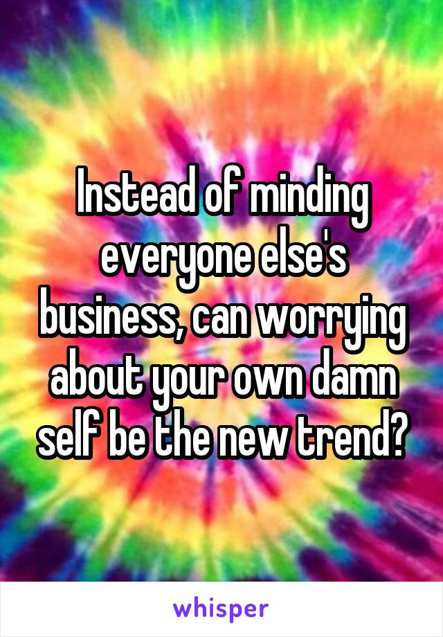 Instead of minding everyone else's business, can worrying about your own damn self be the new trend?