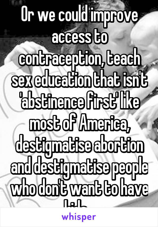 Or we could improve access to contraception, teach sex education that isn't 'abstinence first' like most of America, destigmatise abortion and destigmatise people who don't want to have kids...