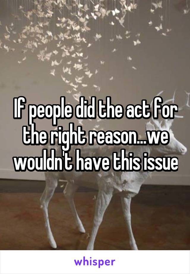 If people did the act for the right reason...we wouldn't have this issue