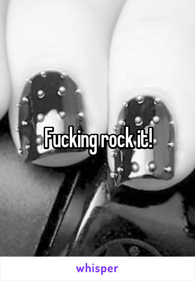 Fucking rock it!