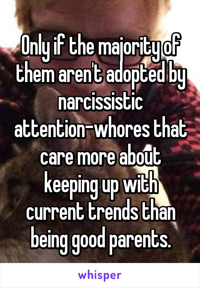 Only if the majority of them aren't adopted by narcissistic attention-whores that care more about keeping up with current trends than being good parents.