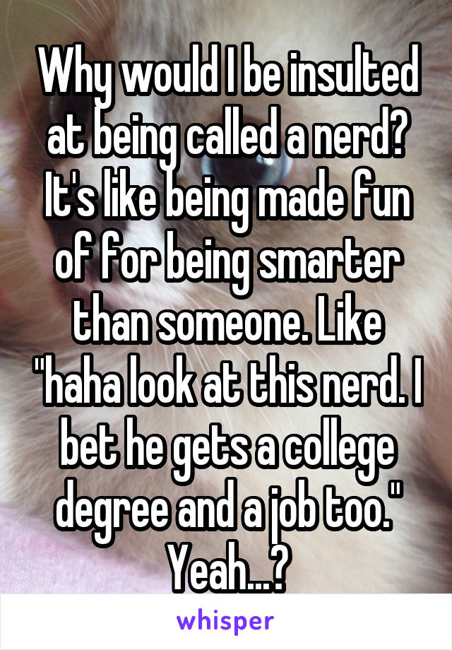 Why would I be insulted at being called a nerd? It's like being made fun of for being smarter than someone. Like "haha look at this nerd. I bet he gets a college degree and a job too." Yeah...?