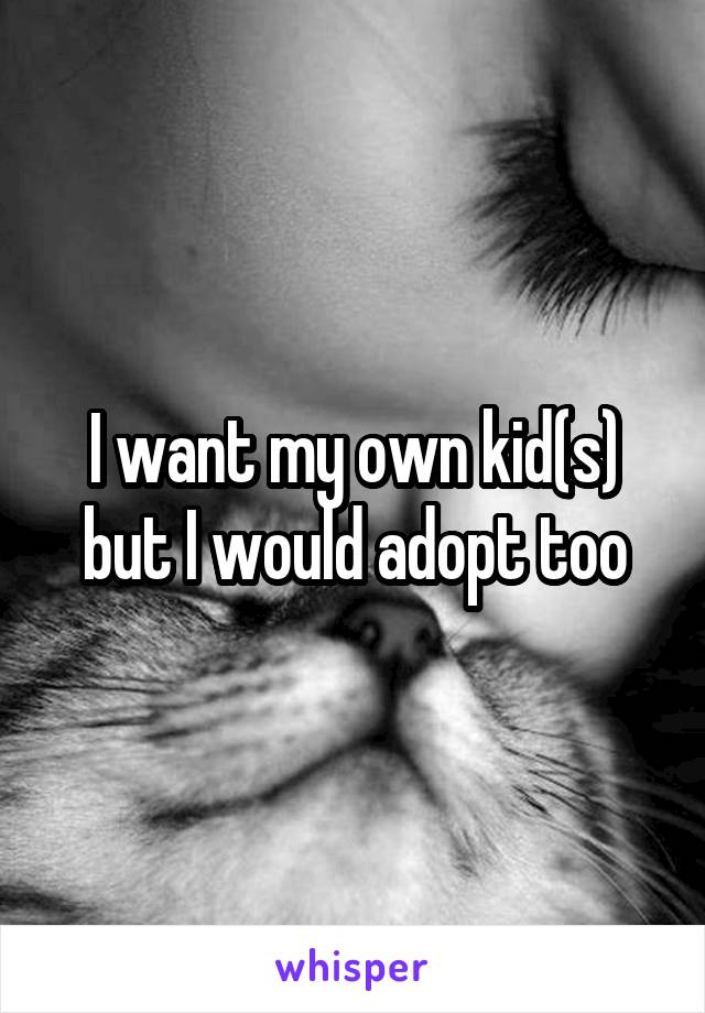 I want my own kid(s) but I would adopt too