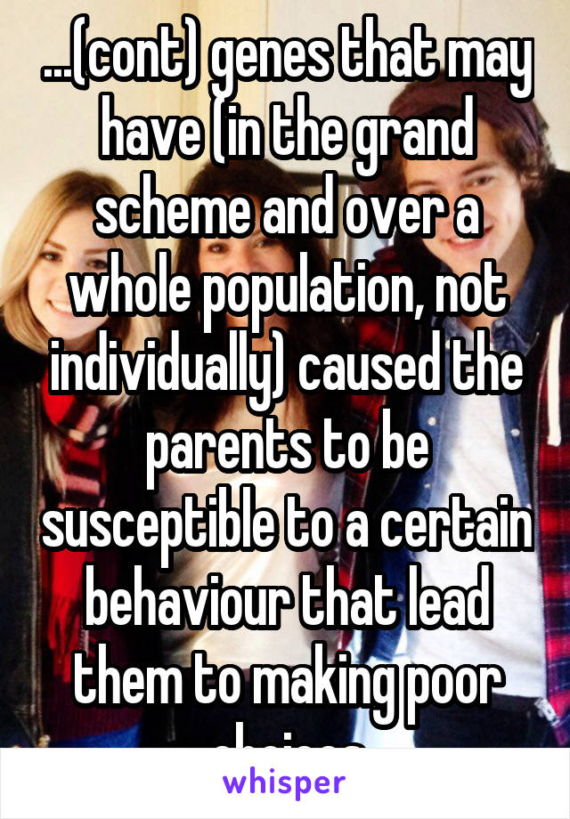 ...(cont) genes that may have (in the grand scheme and over a whole population, not individually) caused the parents to be susceptible to a certain behaviour that lead them to making poor choices