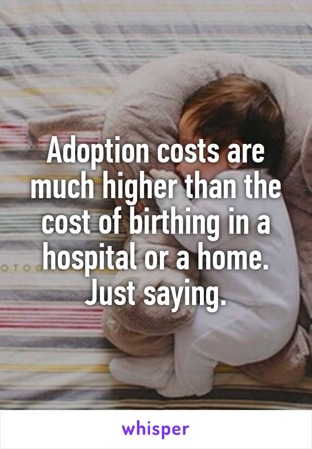 Adoption costs are much higher than the cost of birthing in a hospital or a home. Just saying.