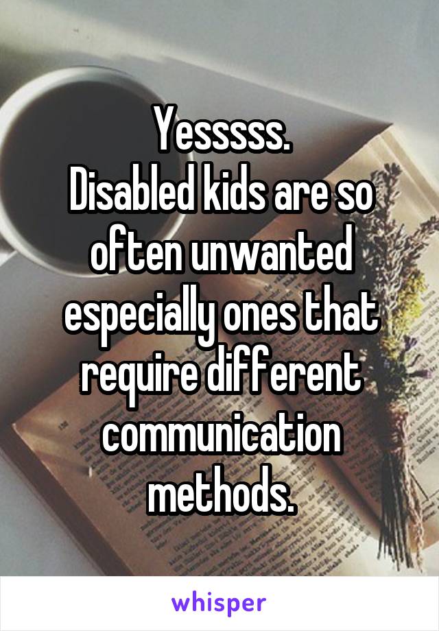 Yesssss.
Disabled kids are so often unwanted especially ones that require different communication methods.