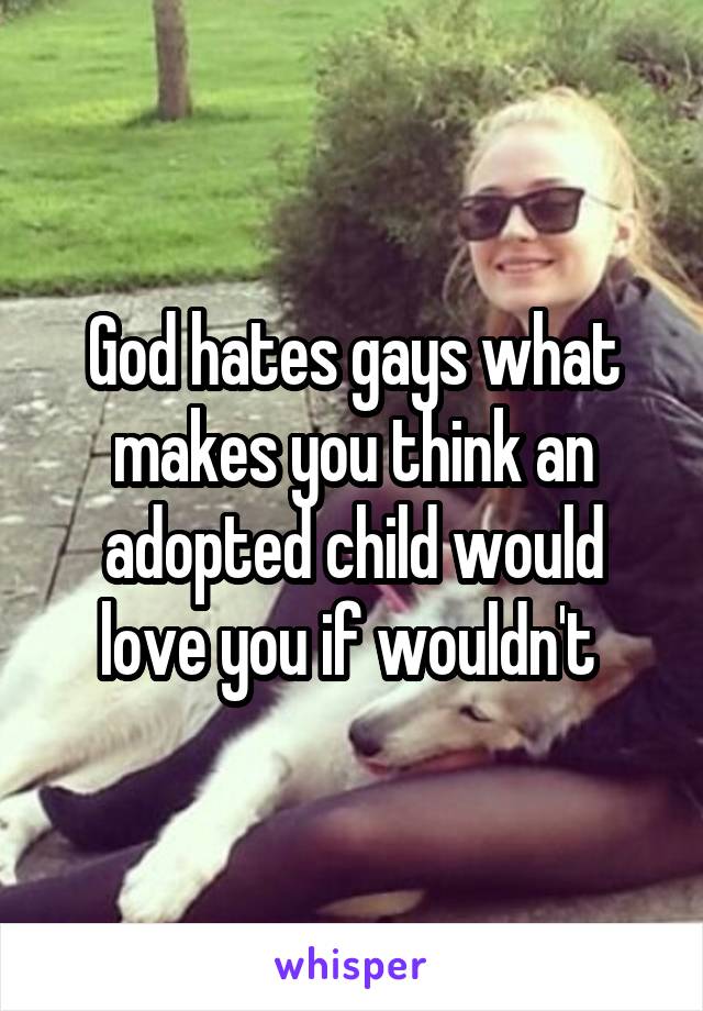 God hates gays what makes you think an adopted child would love you if wouldn't 