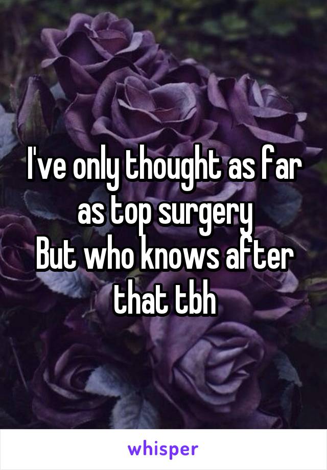 I've only thought as far as top surgery
But who knows after that tbh